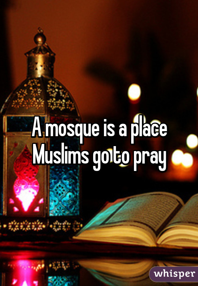 A mosque is a place Muslims go to pray