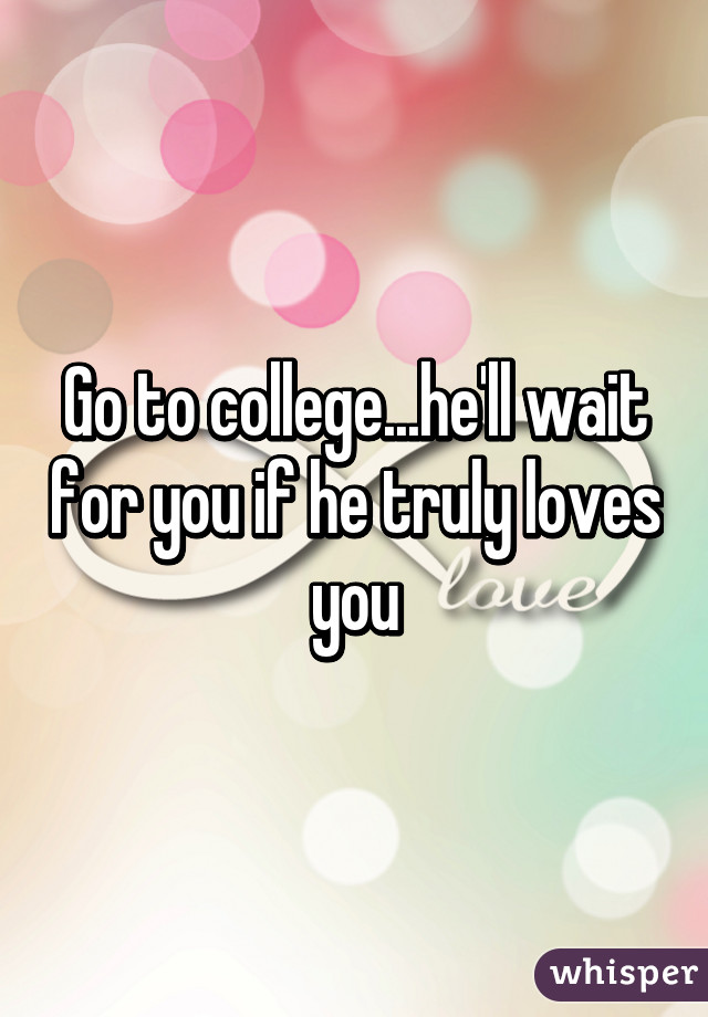 Go to college...he'll wait for you if he truly loves you