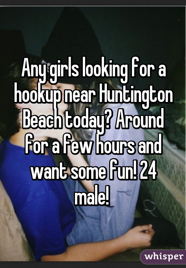 Any girls looking for a hookup near Huntington Beach today? Around for a few hours and want some fun! 24 male! 