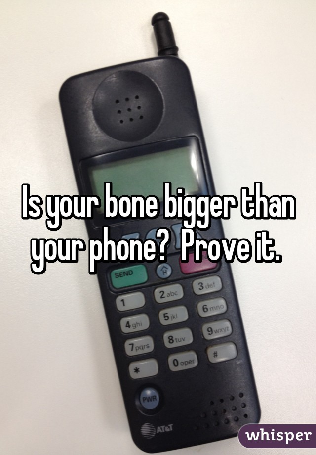 Is your bone bigger than your phone?  Prove it. 