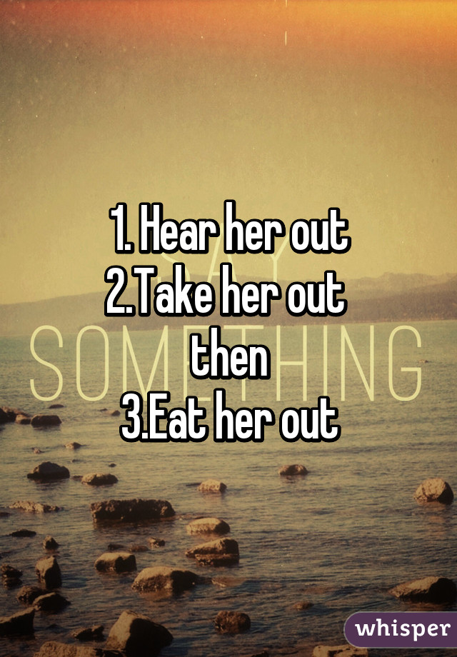 1. Hear her out
2.Take her out 
then
3.Eat her out