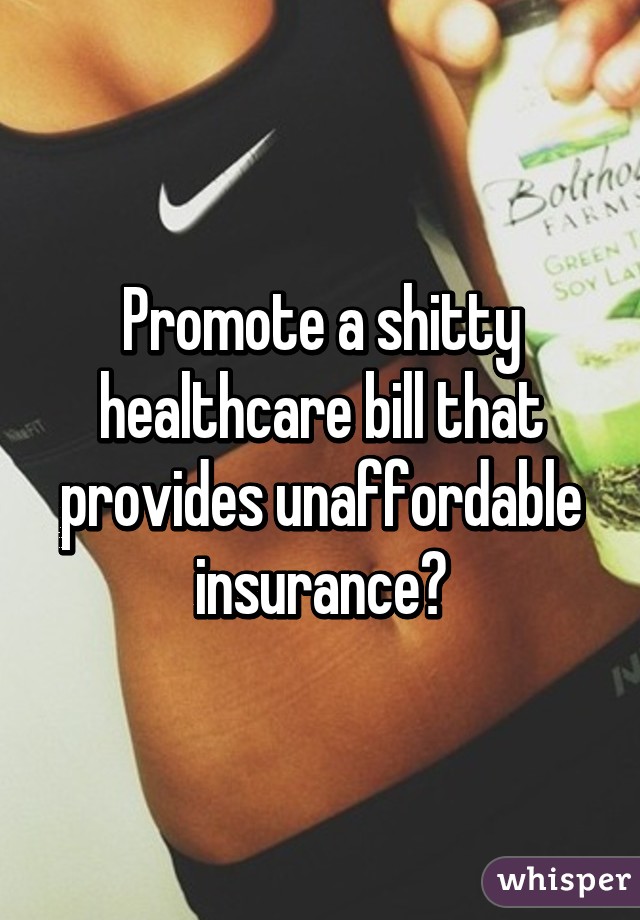 Promote a shitty healthcare bill that provides unaffordable insurance?