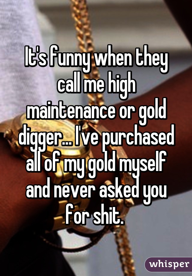 It's funny when they call me high maintenance or gold digger... I've purchased all of my gold myself and never asked you for shit. 