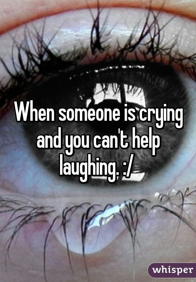 When someone is crying and you can't help laughing. :/ 