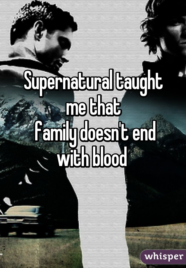 Supernatural taught me that
 family doesn't end with blood 
