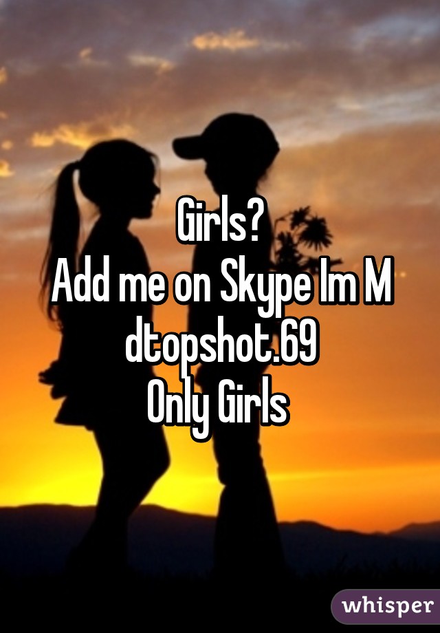 Girls?
Add me on Skype Im M
dtopshot.69
Only Girls 