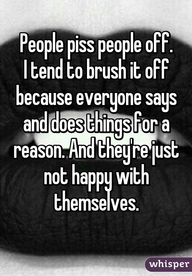 People piss people off.
I tend to brush it off because everyone says and does things for a reason. And they're just not happy with themselves.
