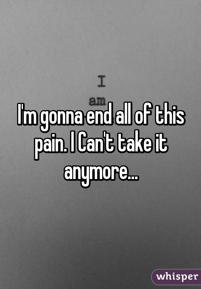 I'm gonna end all of this pain. I Can't take it anymore...