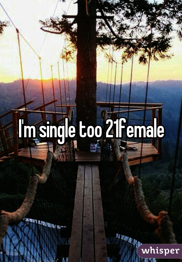 I'm single too 21female