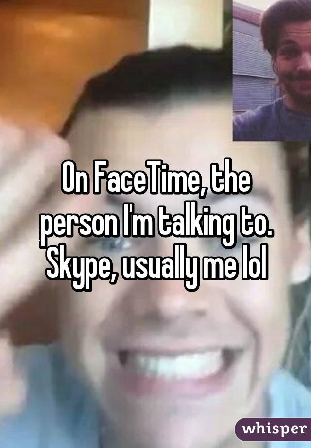 On FaceTime, the person I'm talking to. Skype, usually me lol