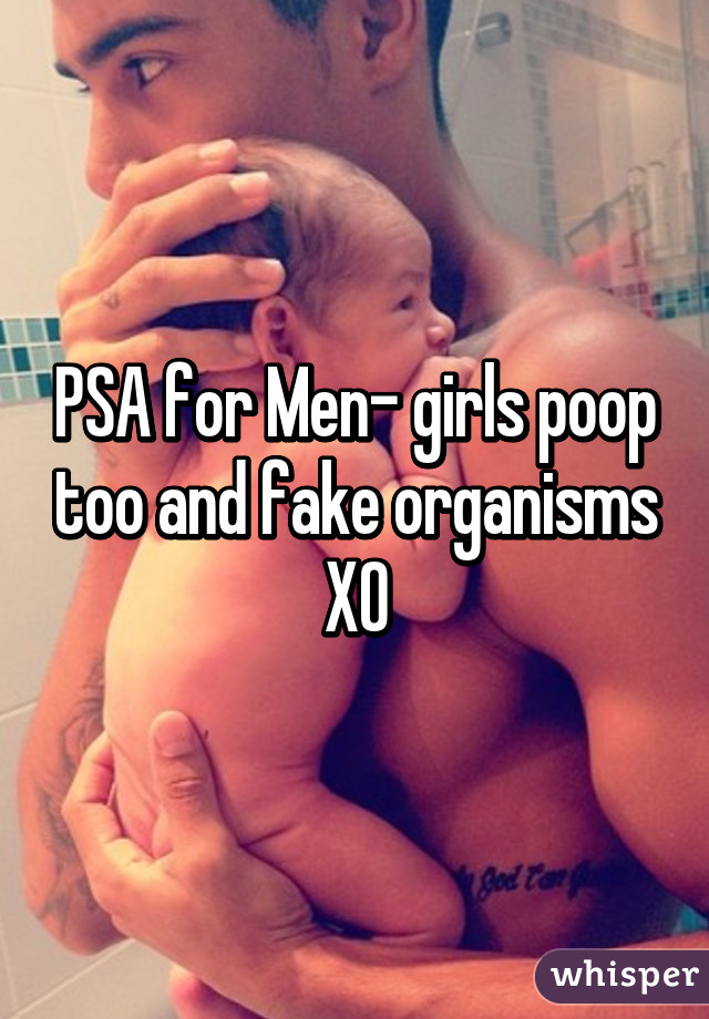 PSA for Men- girls poop too and fake organisms XO