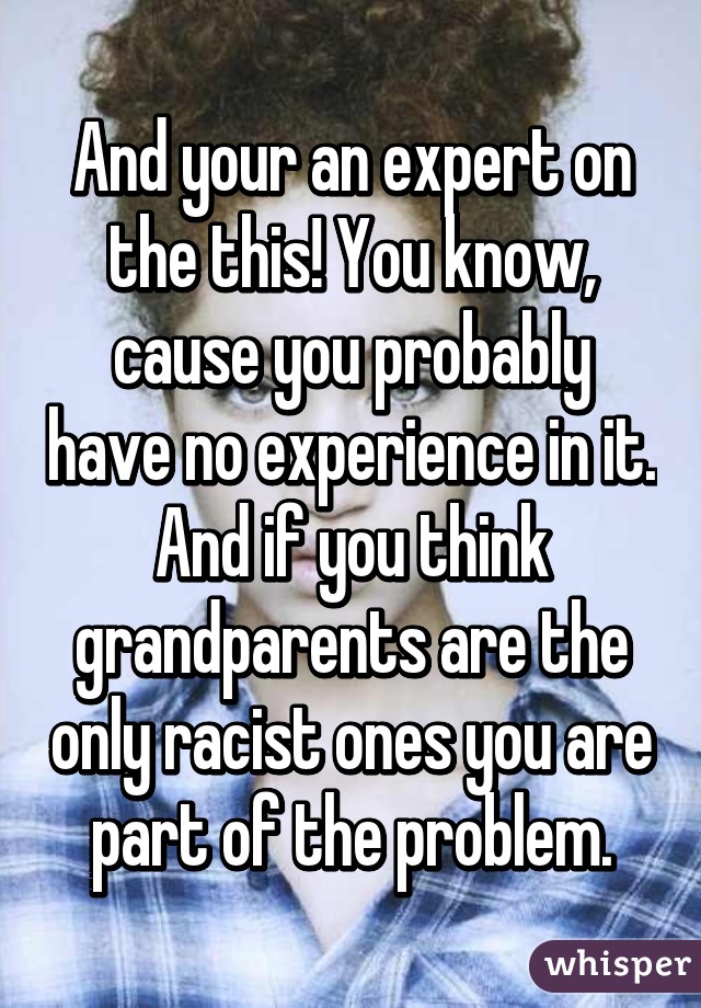 And your an expert on the this! You know, cause you probably have no experience in it. And if you think grandparents are the only racist ones you are part of the problem.