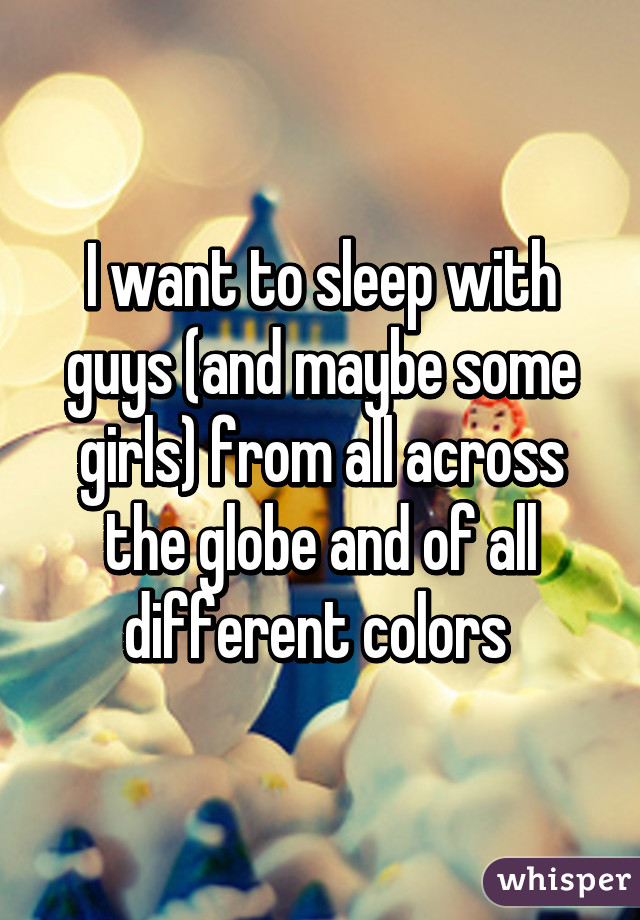 I want to sleep with guys (and maybe some girls) from all across the globe and of all different colors 