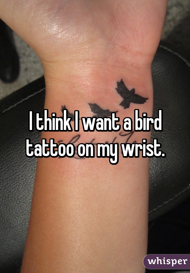I think I want a bird tattoo on my wrist.
