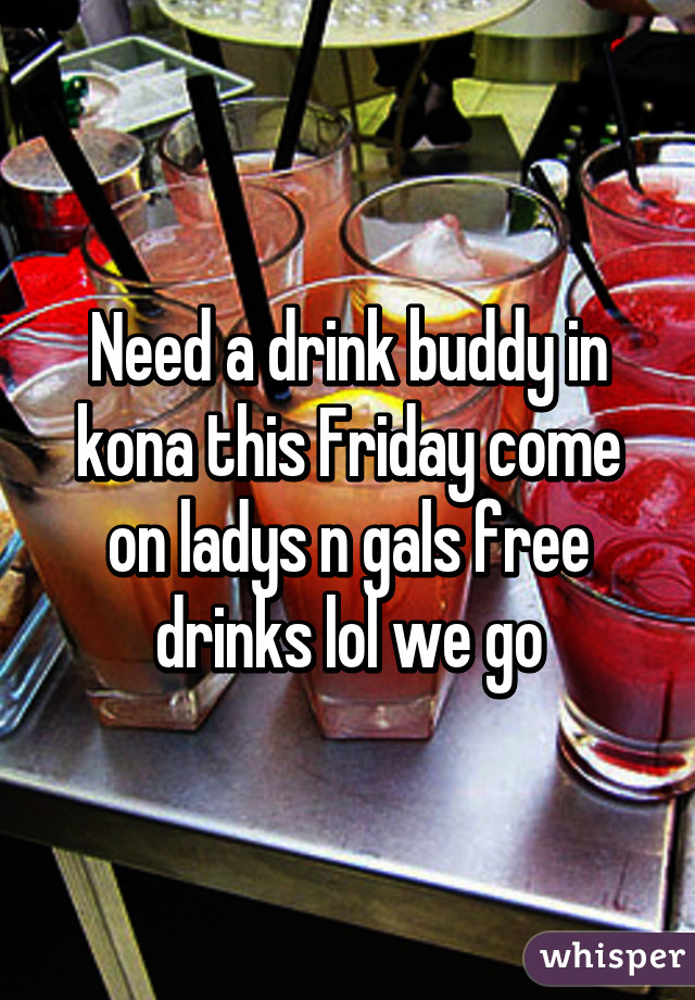 Need a drink buddy in kona this Friday come on ladys n gals free drinks lol we go