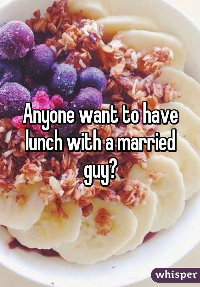 Anyone want to have lunch with a married guy?