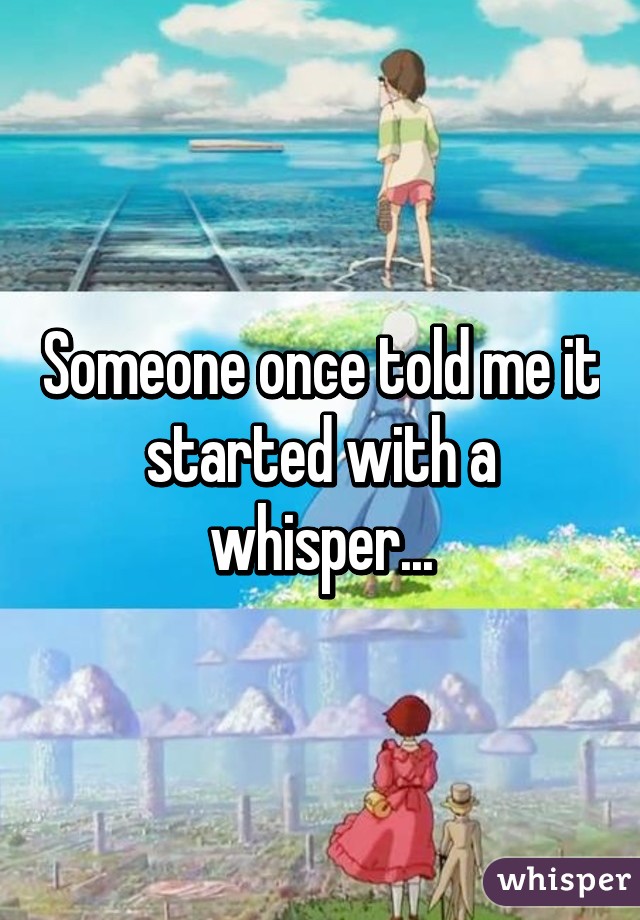 Someone once told me it started with a whisper...