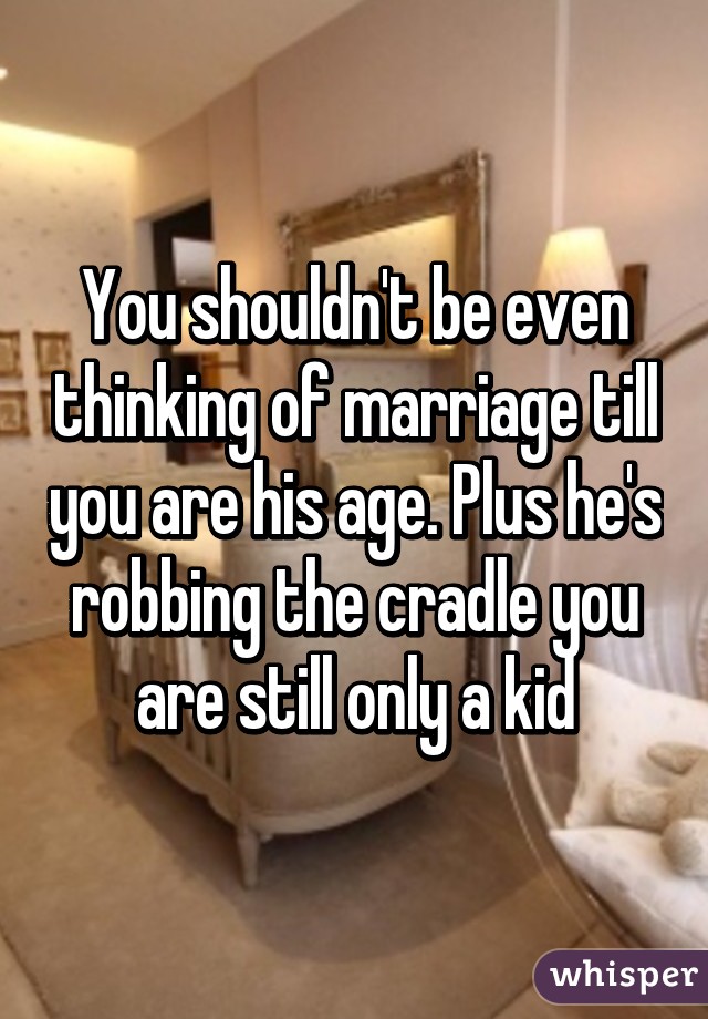 You shouldn't be even thinking of marriage till you are his age. Plus he's robbing the cradle you are still only a kid