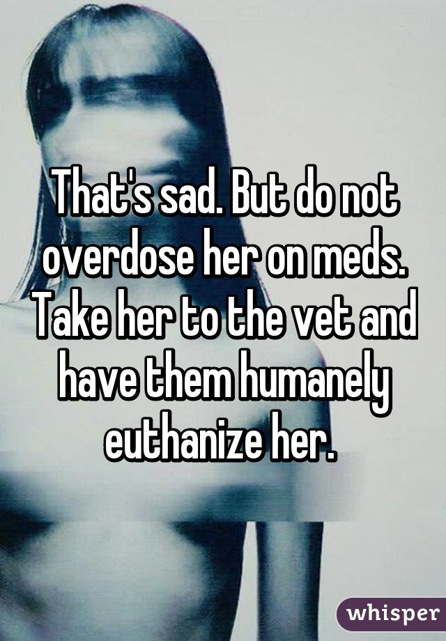 That's sad. But do not overdose her on meds. Take her to the vet and have them humanely euthanize her. 