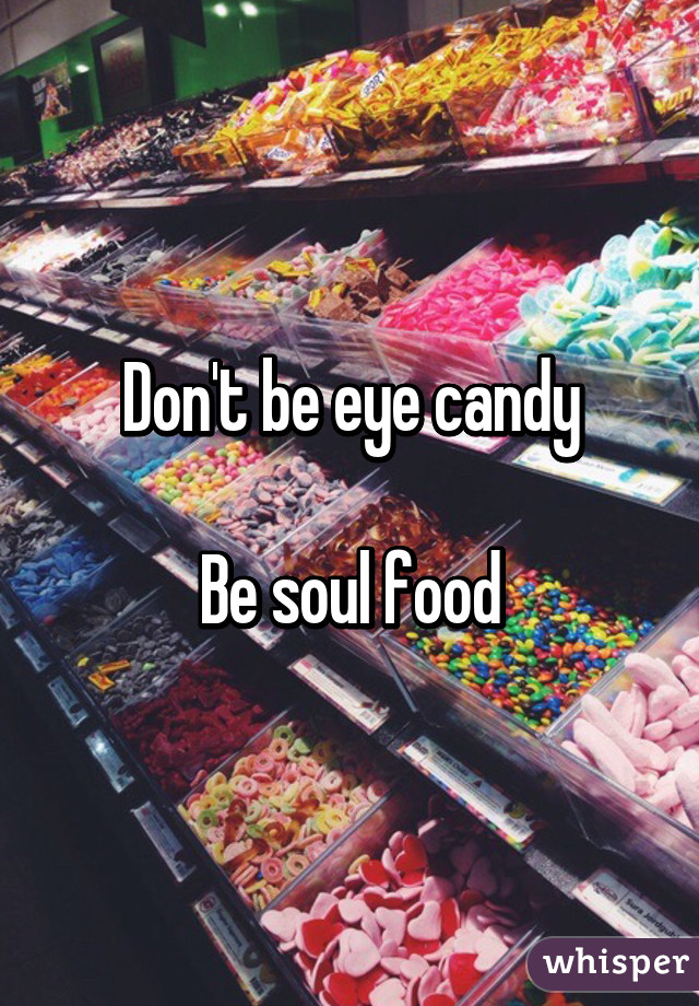 Don't be eye candy

Be soul food