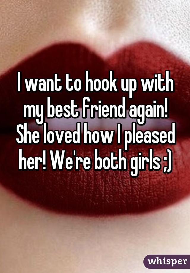 I want to hook up with my best friend again! She loved how I pleased her! We're both girls ;)
