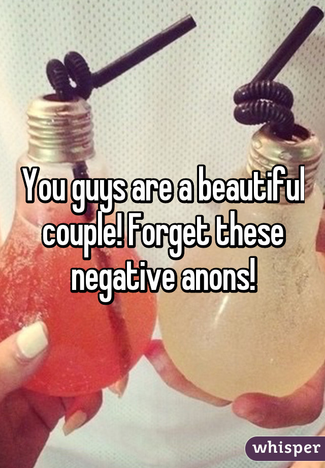 You guys are a beautiful couple! Forget these negative anons!