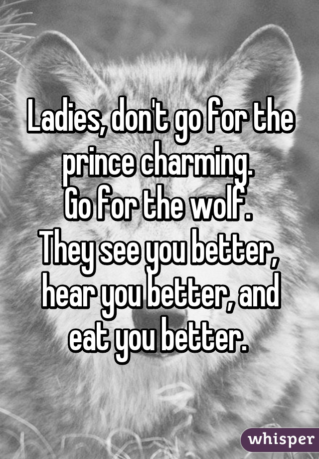 Ladies, don't go for the prince charming. 
Go for the wolf. 
They see you better,  hear you better, and eat you better. 