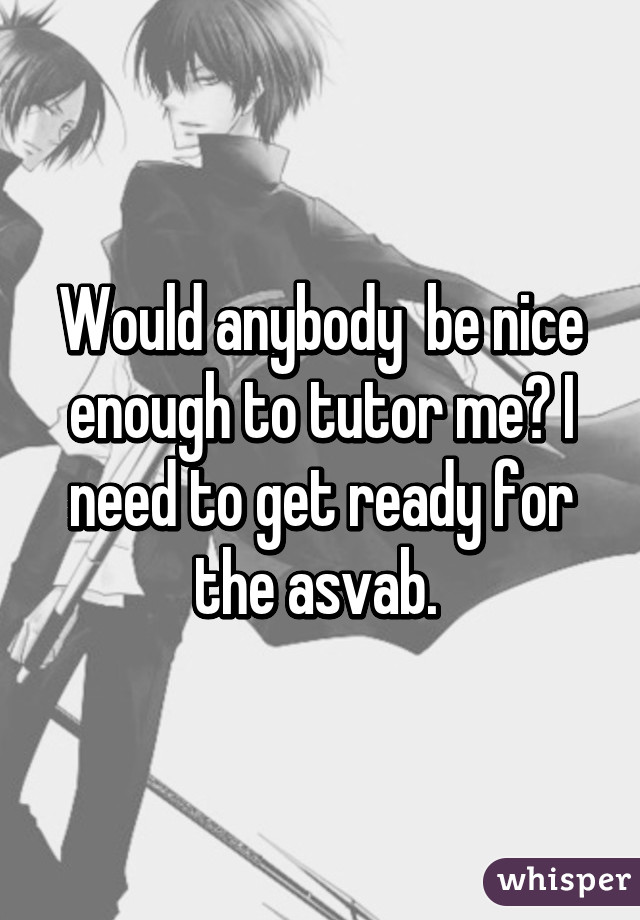 Would anybody  be nice enough to tutor me? I need to get ready for the asvab. 