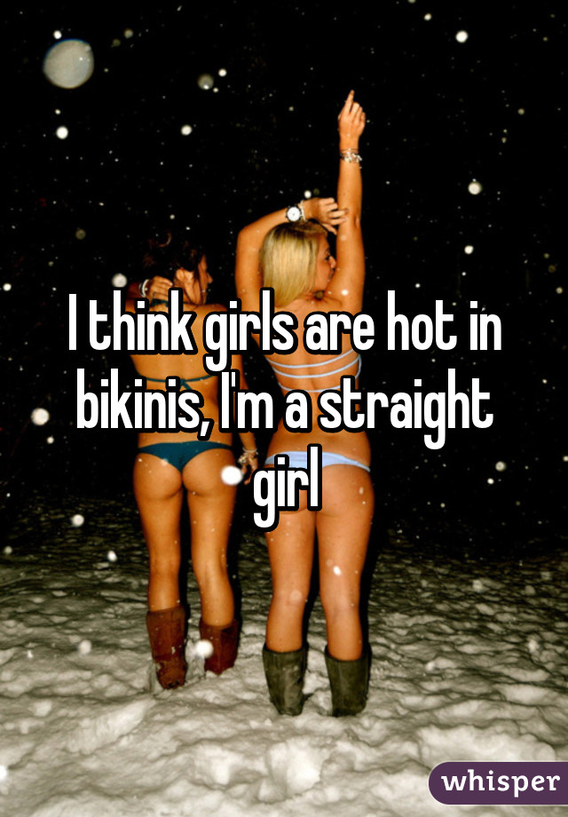 I think girls are hot in bikinis, I'm a straight girl