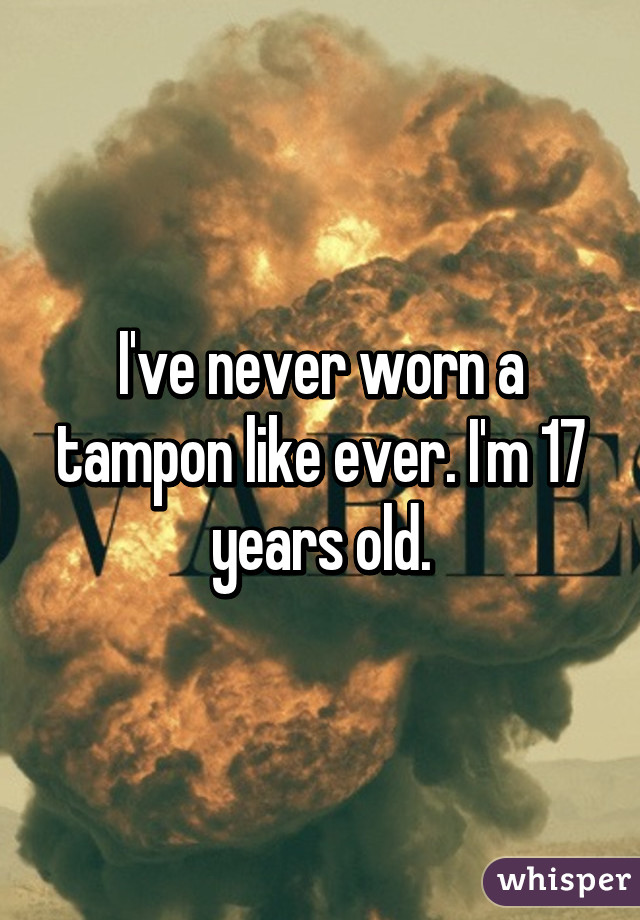 I've never worn a tampon like ever. I'm 17 years old.