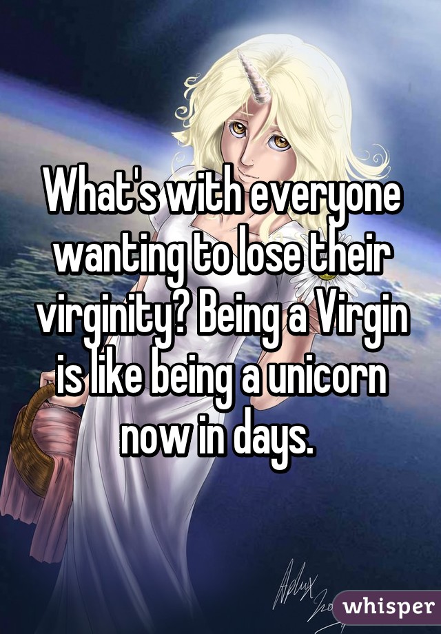 What's with everyone wanting to lose their virginity? Being a Virgin is like being a unicorn now in days. 