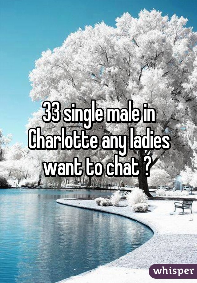 33 single male in Charlotte any ladies want to chat ? 