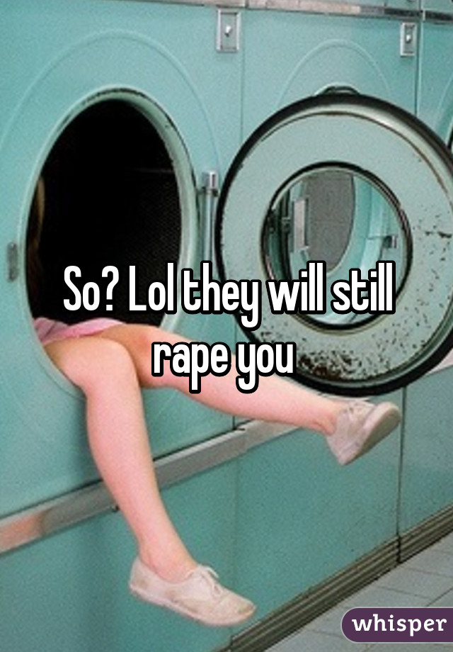 So? Lol they will still rape you 