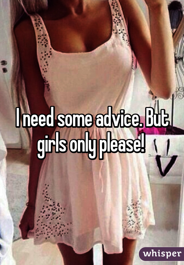 I need some advice. But girls only please! 