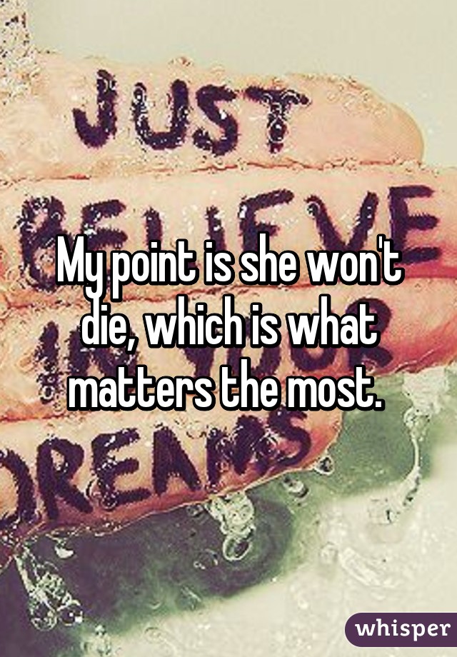 My point is she won't die, which is what matters the most. 