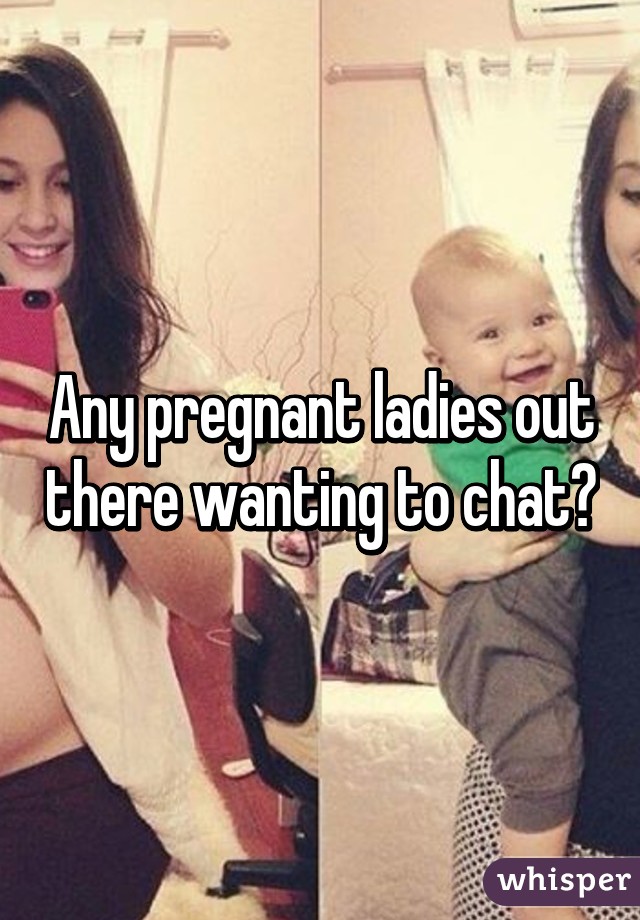 Any pregnant ladies out there wanting to chat?