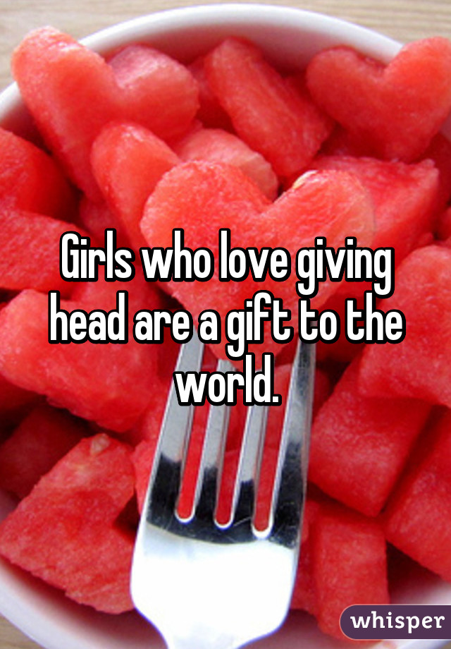 Girls who love giving head are a gift to the world.