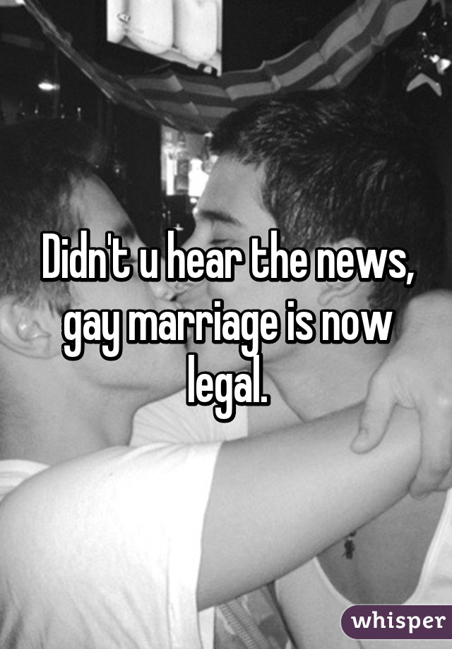 Didn't u hear the news, gay marriage is now legal.