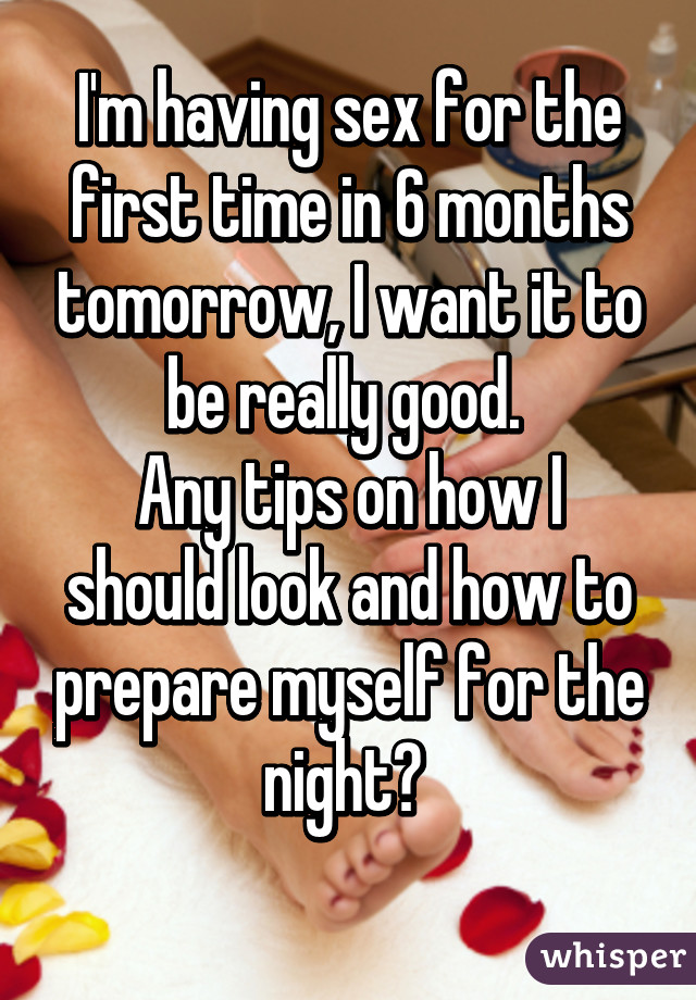 I'm having sex for the first time in 6 months tomorrow, I want it to be really good. 
Any tips on how I should look and how to prepare myself for the night? 
 