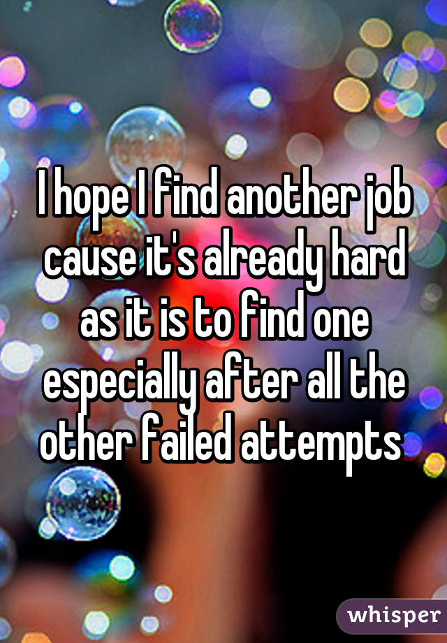 I hope I find another job cause it's already hard as it is to find one especially after all the other failed attempts 