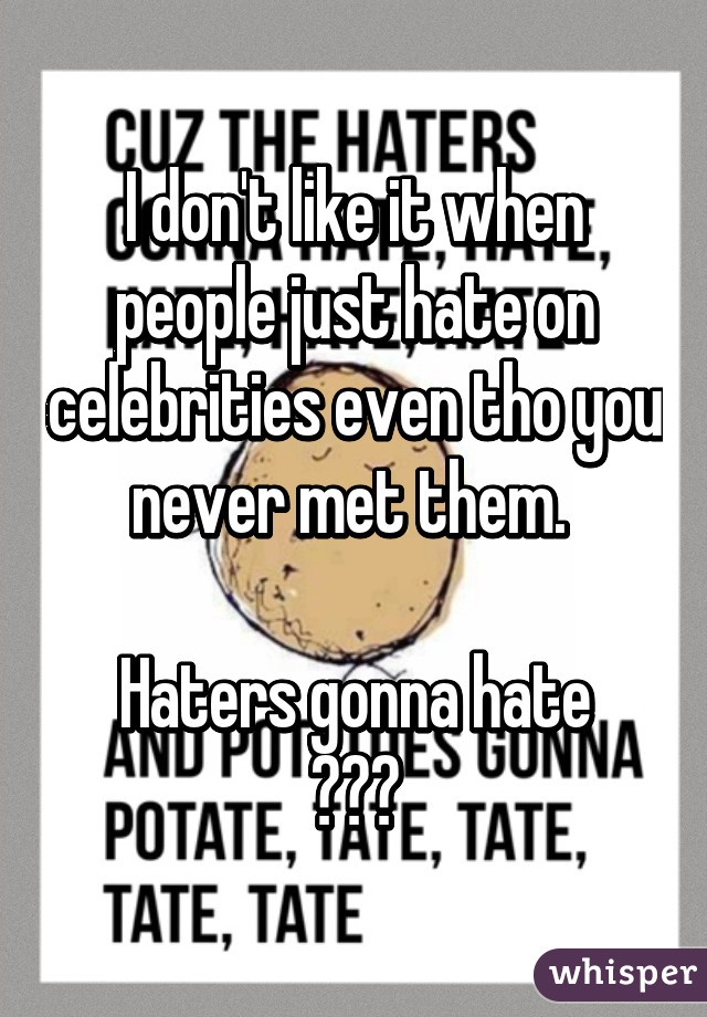 I don't like it when people just hate on celebrities even tho you never met them. 

Haters gonna hate
✋😏✋