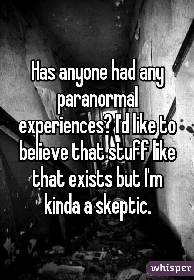 Has anyone had any paranormal experiences? I'd like to believe that stuff like that exists but I'm kinda a skeptic.