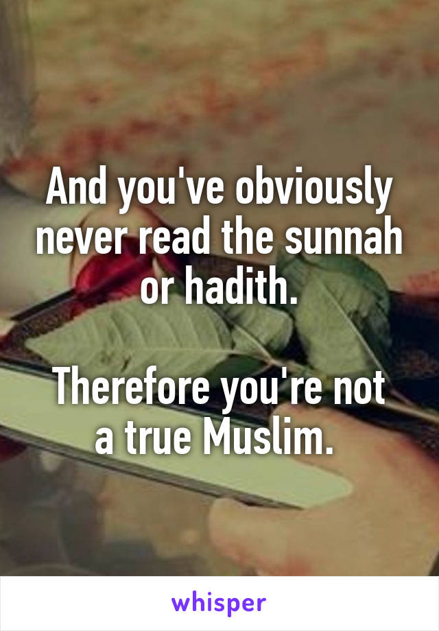 And you've obviously never read the sunnah or hadith.

Therefore you're not a true Muslim. 
