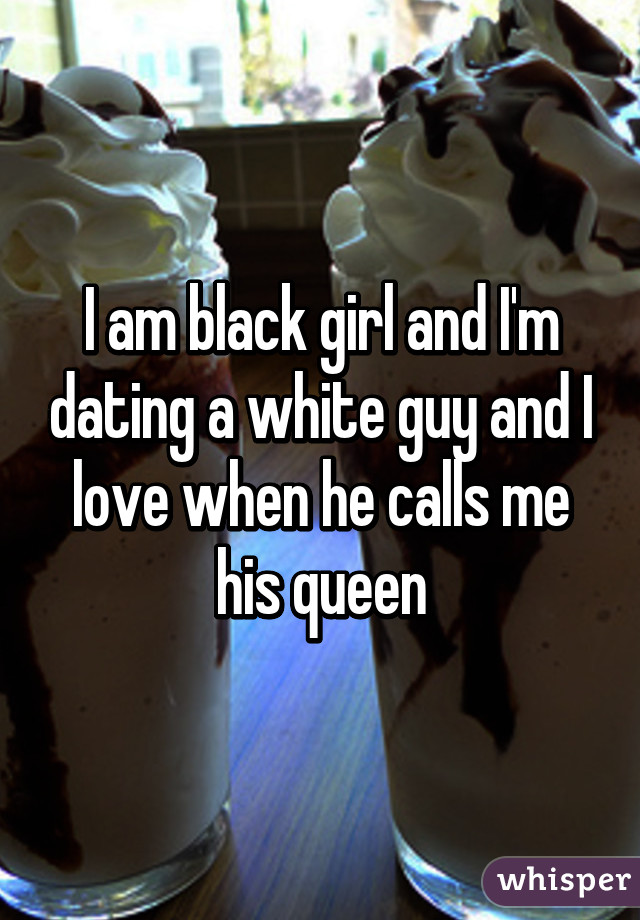 I am black girl and I'm dating a white guy and I love when he calls me his queen