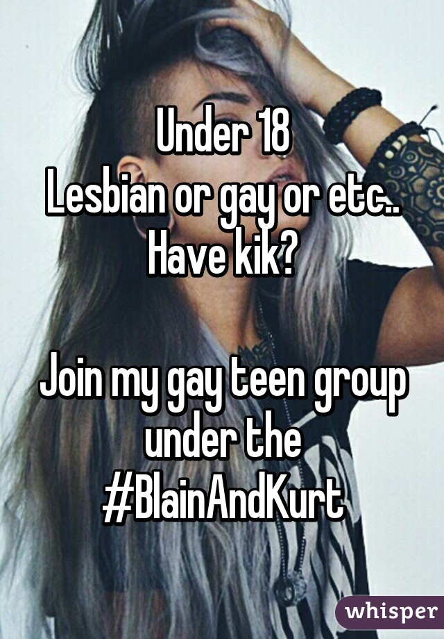 Under 18
Lesbian or gay or etc..
Have kik?

Join my gay teen group under the #BlainAndKurt