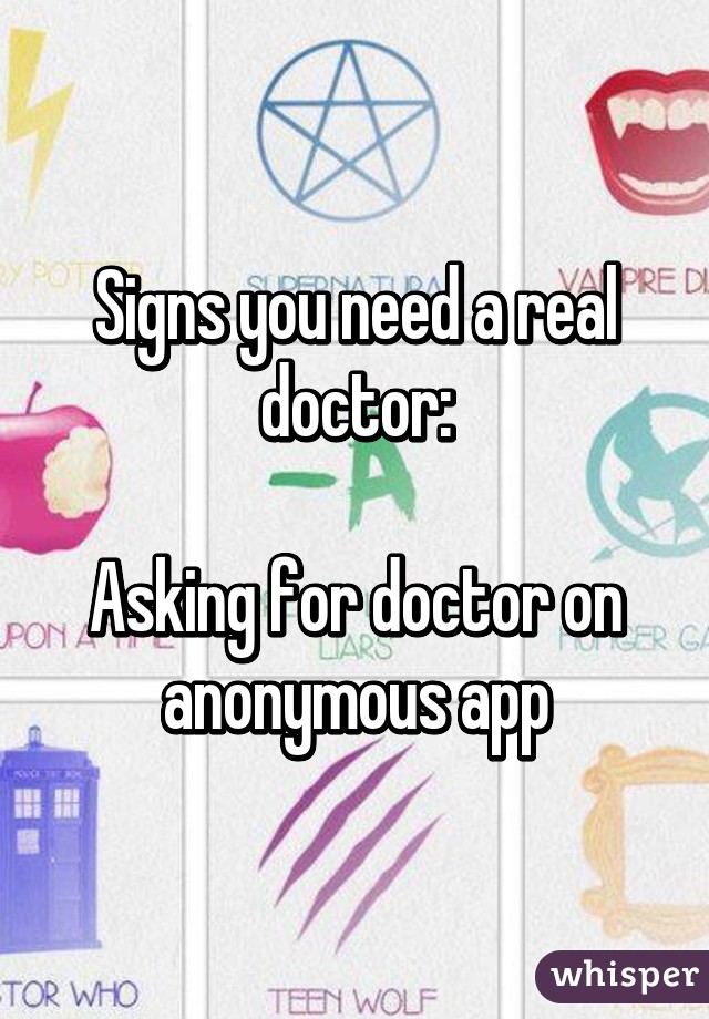 Signs you need a real doctor:

Asking for doctor on anonymous app