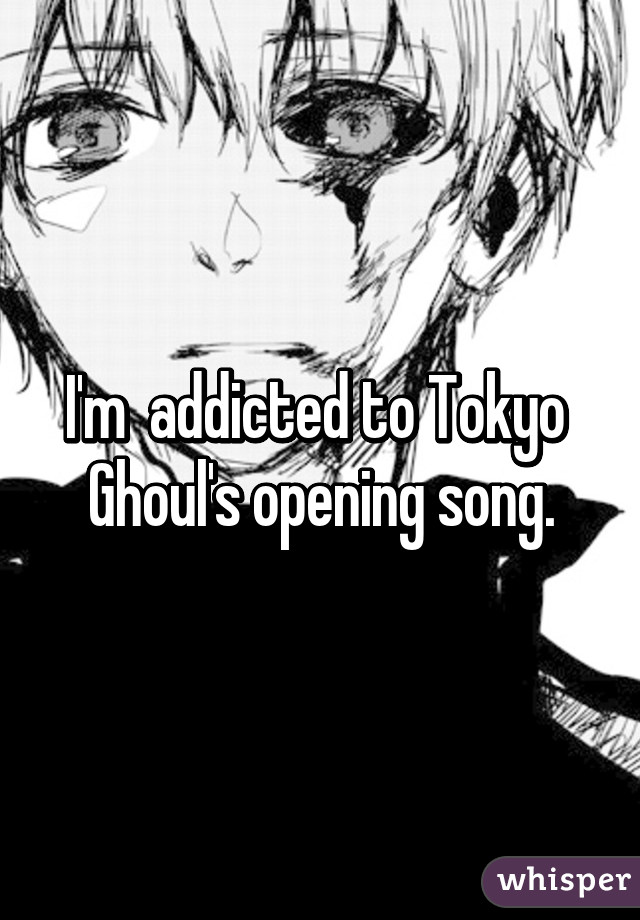 I'm  addicted to Tokyo  Ghoul's opening song.