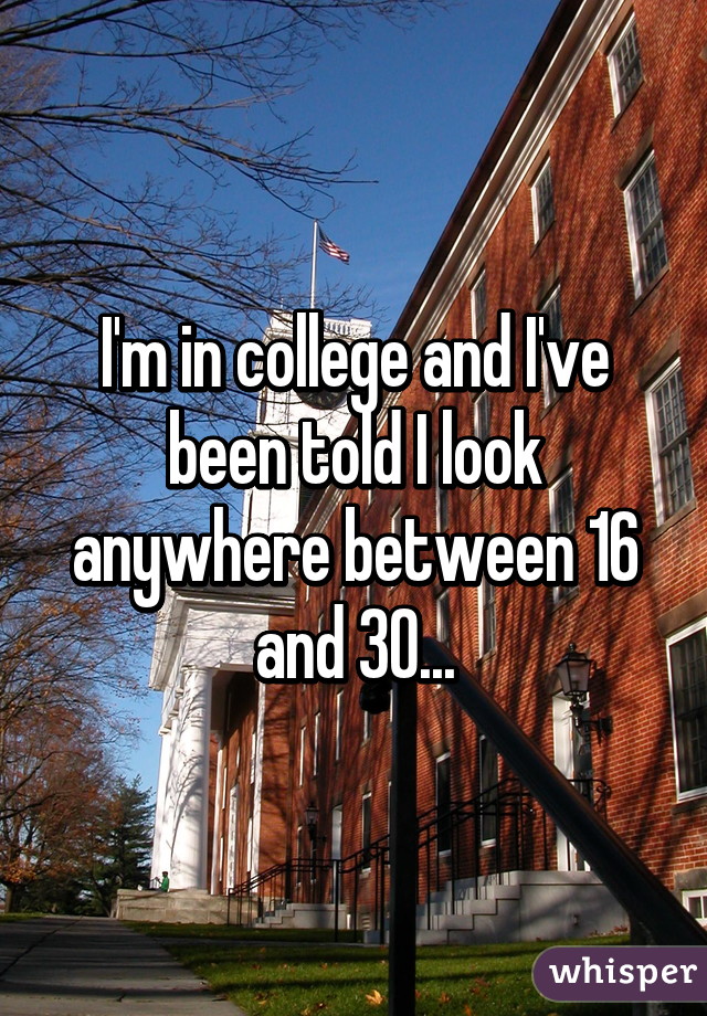 I'm in college and I've been told I look anywhere between 16 and 30...