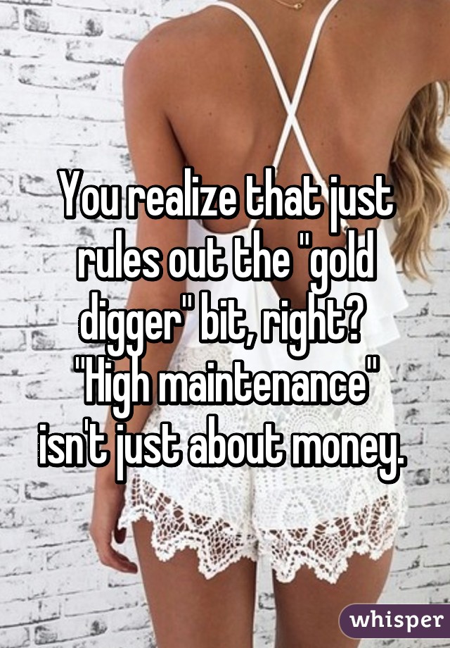 You realize that just rules out the "gold digger" bit, right? 
"High maintenance" isn't just about money. 