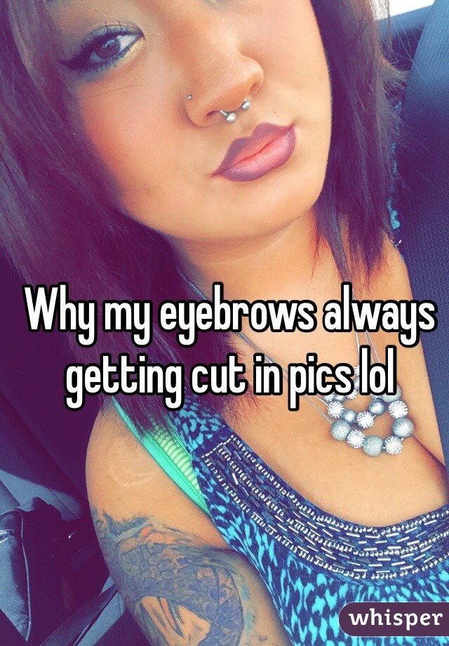 Why my eyebrows always getting cut in pics lol